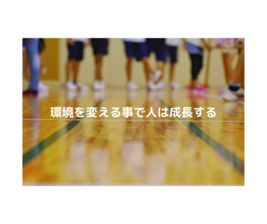 環境を変える事で人は成長する