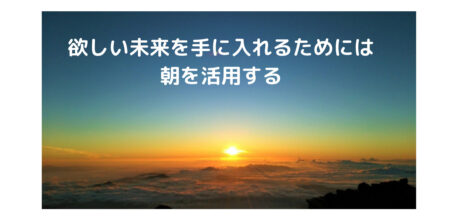 欲しい未来を手に入れるためには、朝を活用する