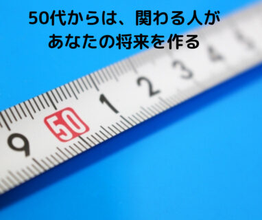 50代からは、関わる人があなたの将来を作る