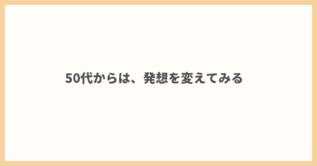 50代からは、発想を変えてみる